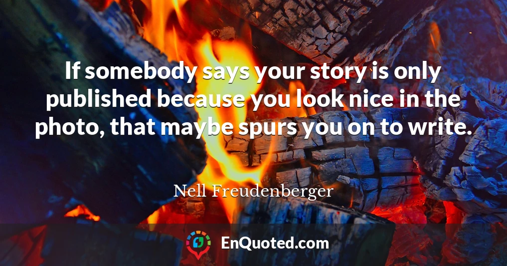 If somebody says your story is only published because you look nice in the photo, that maybe spurs you on to write.