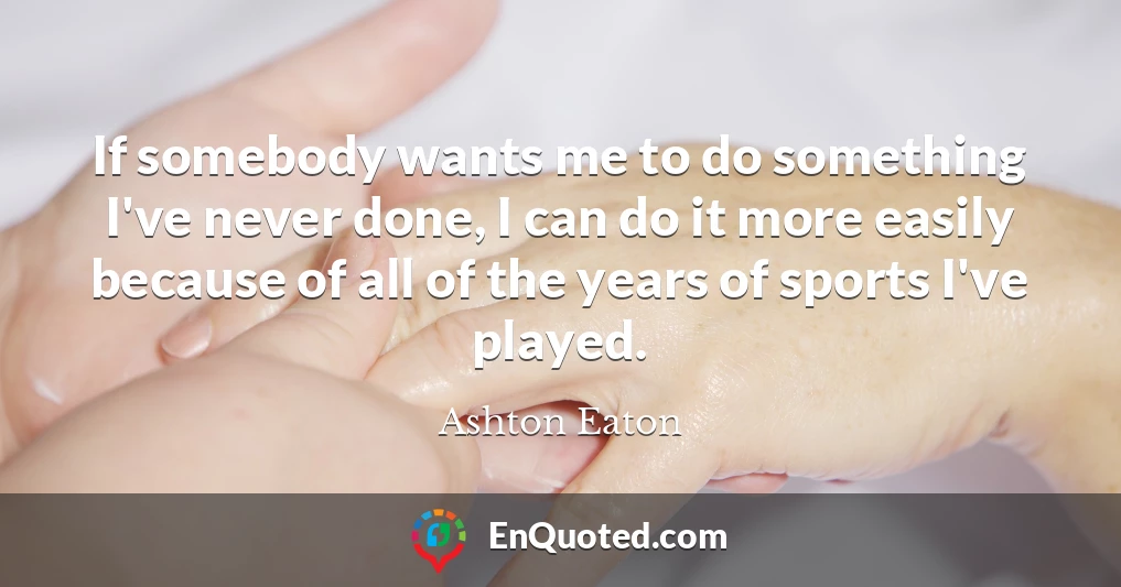 If somebody wants me to do something I've never done, I can do it more easily because of all of the years of sports I've played.