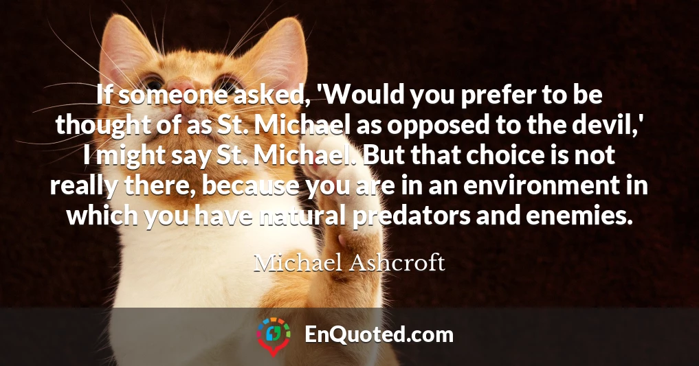 If someone asked, 'Would you prefer to be thought of as St. Michael as opposed to the devil,' I might say St. Michael. But that choice is not really there, because you are in an environment in which you have natural predators and enemies.