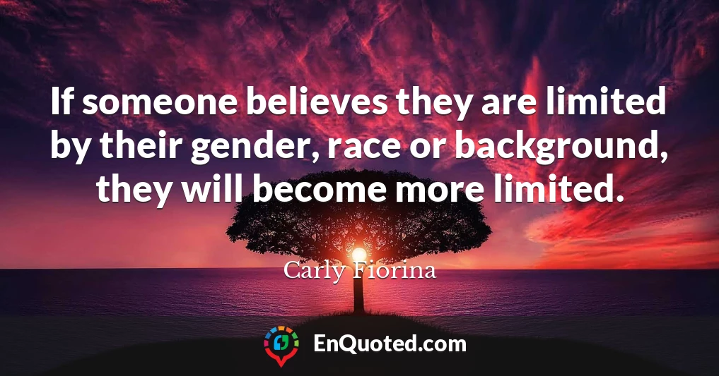 If someone believes they are limited by their gender, race or background, they will become more limited.