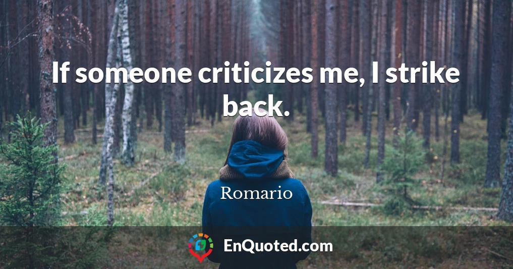 If someone criticizes me, I strike back.