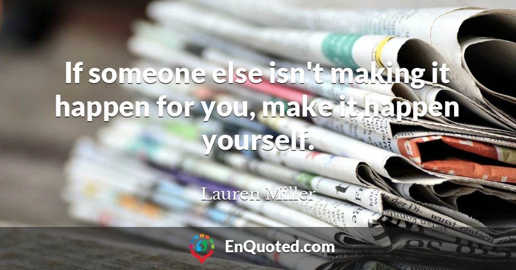 If someone else isn't making it happen for you, make it happen yourself.