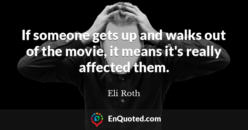 If someone gets up and walks out of the movie, it means it's really affected them.