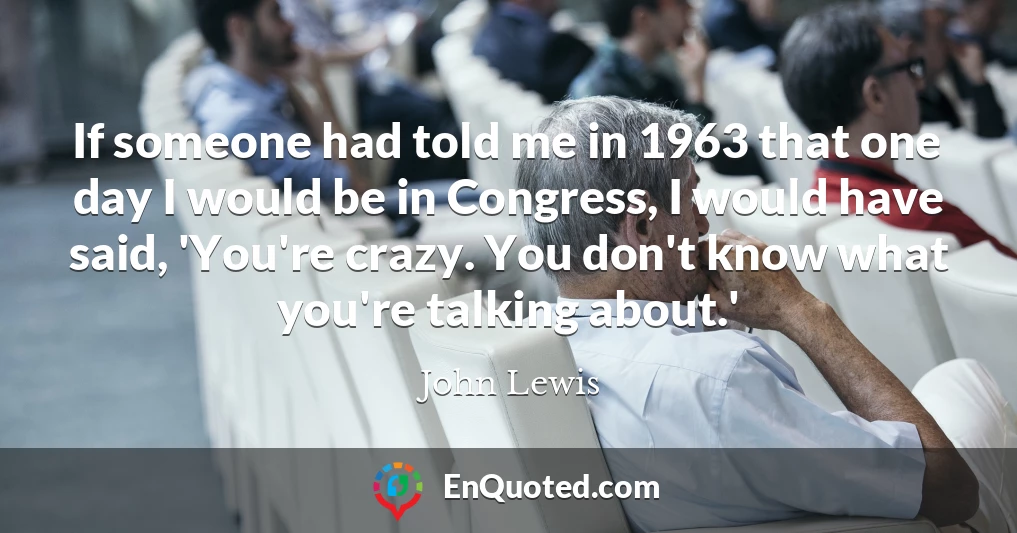 If someone had told me in 1963 that one day I would be in Congress, I would have said, 'You're crazy. You don't know what you're talking about.'