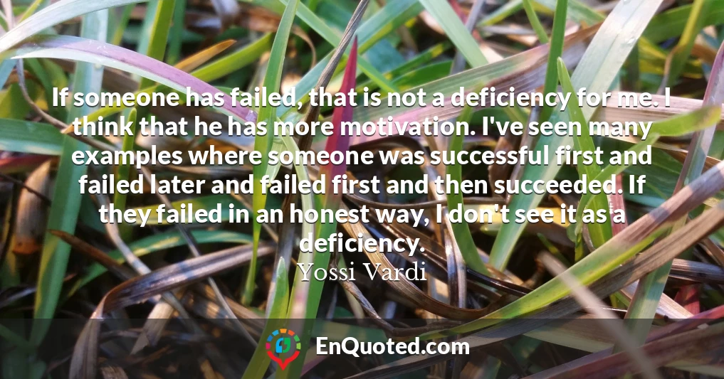 If someone has failed, that is not a deficiency for me. I think that he has more motivation. I've seen many examples where someone was successful first and failed later and failed first and then succeeded. If they failed in an honest way, I don't see it as a deficiency.