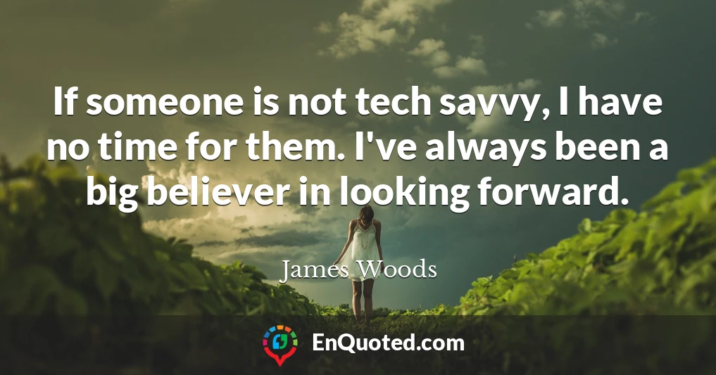 If someone is not tech savvy, I have no time for them. I've always been a big believer in looking forward.
