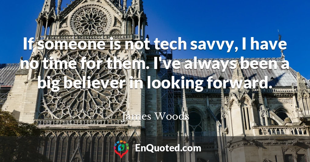 If someone is not tech savvy, I have no time for them. I've always been a big believer in looking forward.