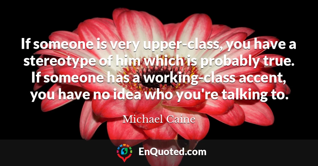 If someone is very upper-class, you have a stereotype of him which is probably true. If someone has a working-class accent, you have no idea who you're talking to.