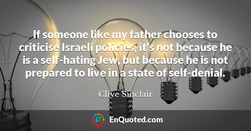 If someone like my father chooses to criticise Israeli policies, it's not because he is a self-hating Jew, but because he is not prepared to live in a state of self-denial.