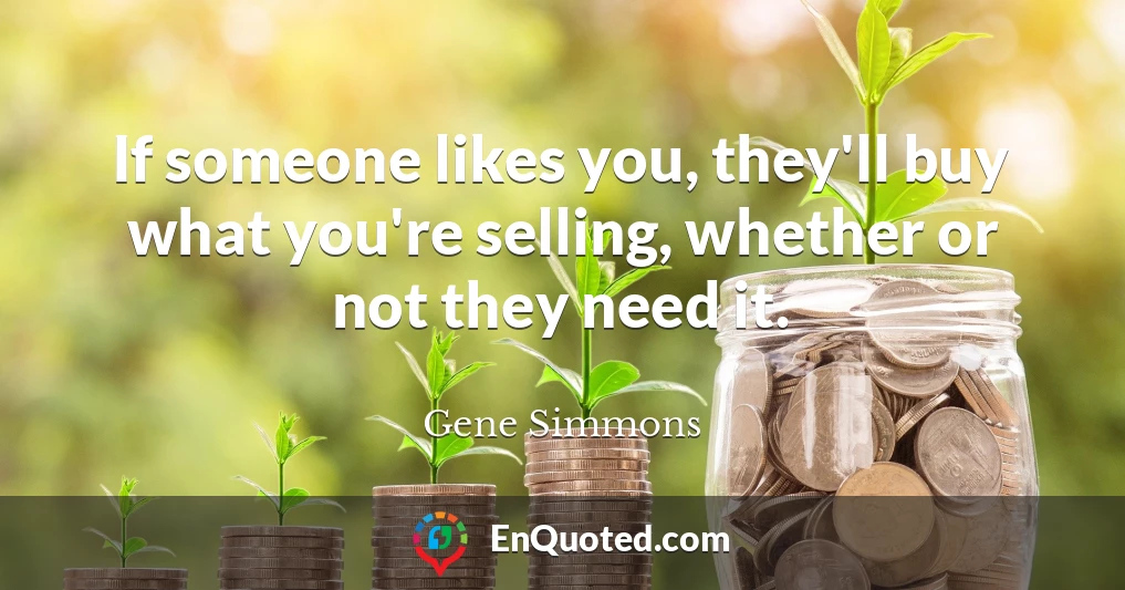 If someone likes you, they'll buy what you're selling, whether or not they need it.
