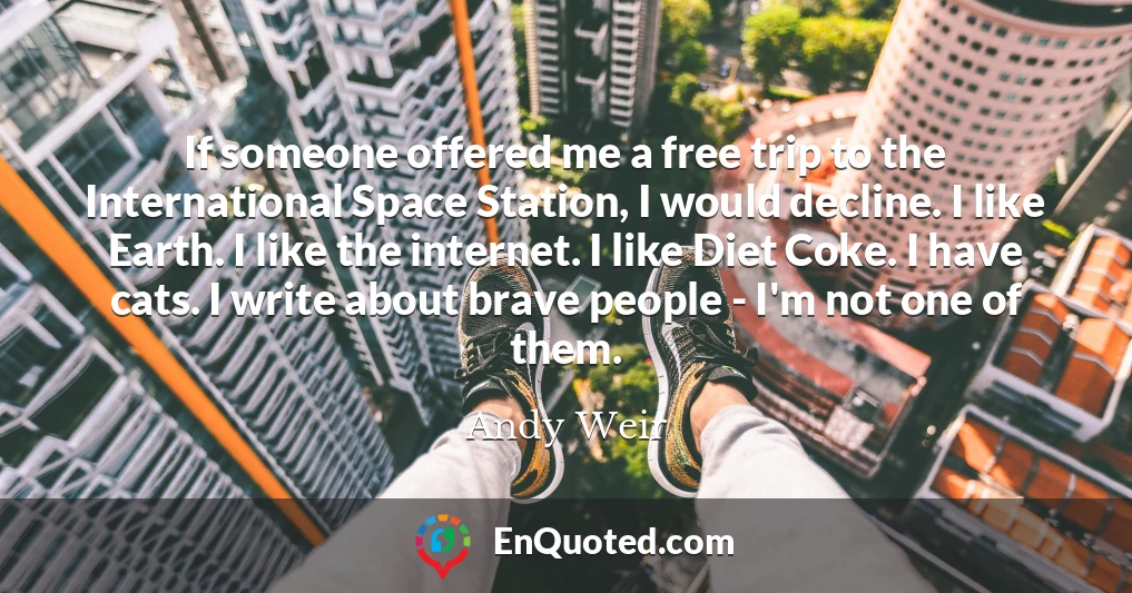 If someone offered me a free trip to the International Space Station, I would decline. I like Earth. I like the internet. I like Diet Coke. I have cats. I write about brave people - I'm not one of them.