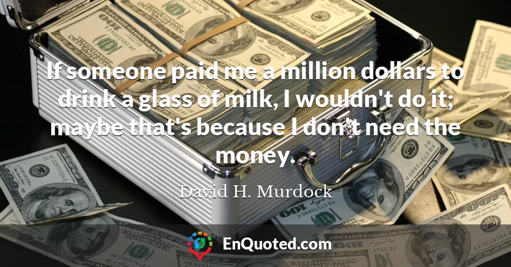 If someone paid me a million dollars to drink a glass of milk, I wouldn't do it; maybe that's because I don't need the money.