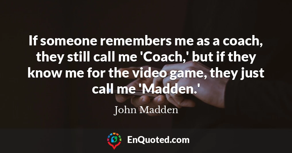 If someone remembers me as a coach, they still call me 'Coach,' but if they know me for the video game, they just call me 'Madden.'
