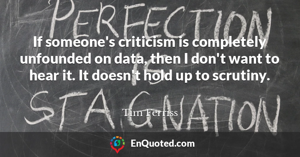 If someone's criticism is completely unfounded on data, then I don't want to hear it. It doesn't hold up to scrutiny.