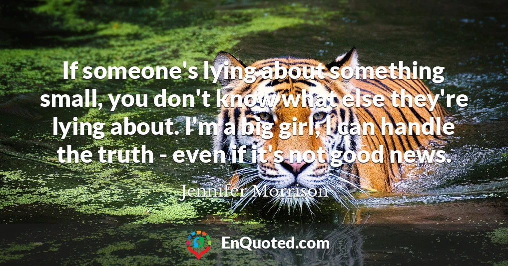 If someone's lying about something small, you don't know what else they're lying about. I'm a big girl, I can handle the truth - even if it's not good news.