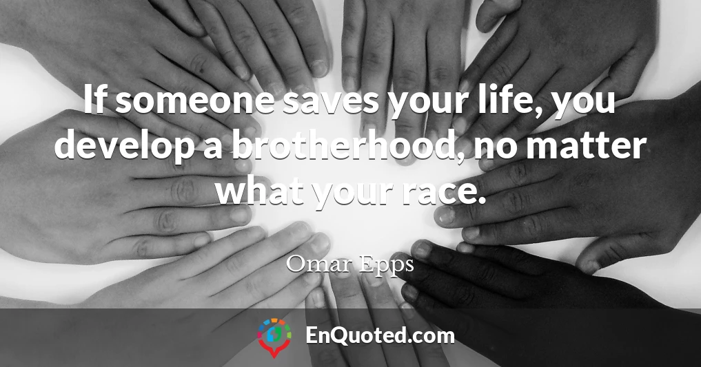 If someone saves your life, you develop a brotherhood, no matter what your race.