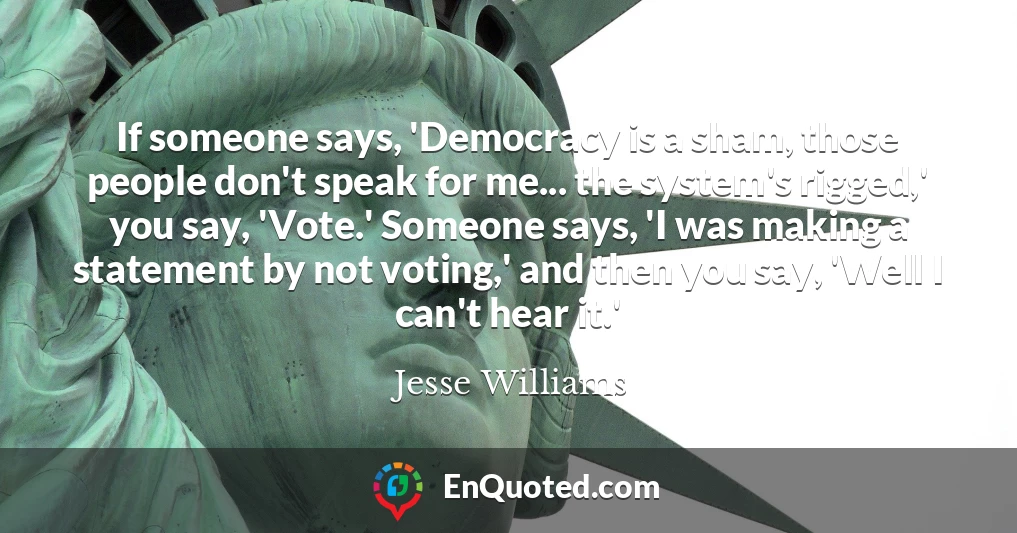 If someone says, 'Democracy is a sham, those people don't speak for me... the system's rigged,' you say, 'Vote.' Someone says, 'I was making a statement by not voting,' and then you say, 'Well I can't hear it.'