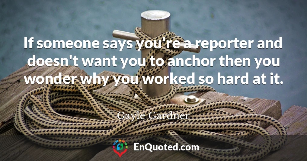 If someone says you're a reporter and doesn't want you to anchor then you wonder why you worked so hard at it.
