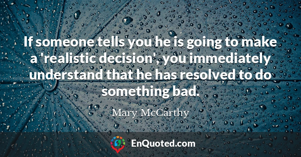 If someone tells you he is going to make a 'realistic decision', you immediately understand that he has resolved to do something bad.