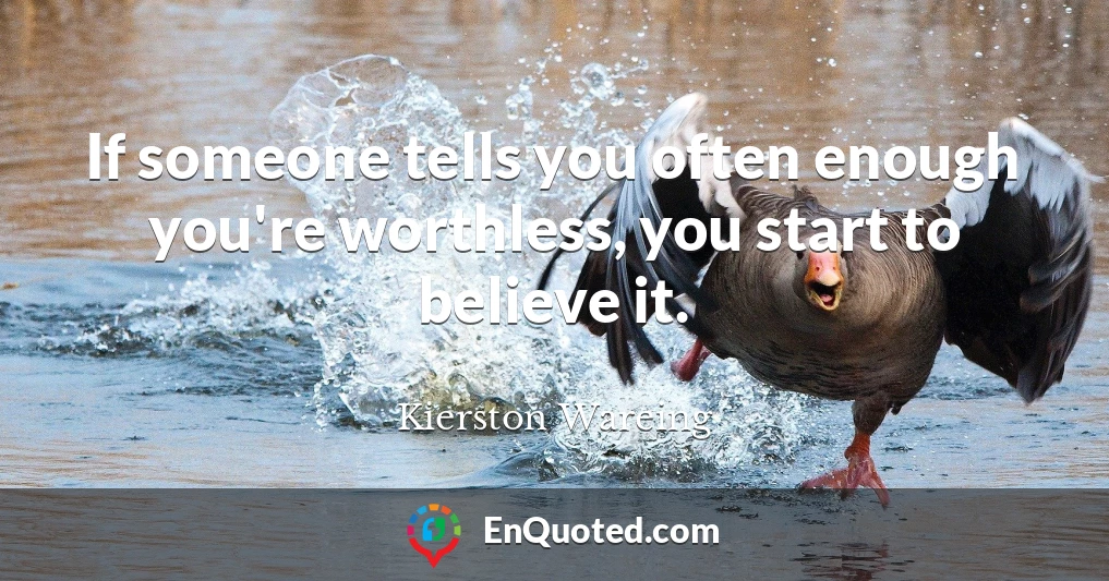 If someone tells you often enough you're worthless, you start to believe it.