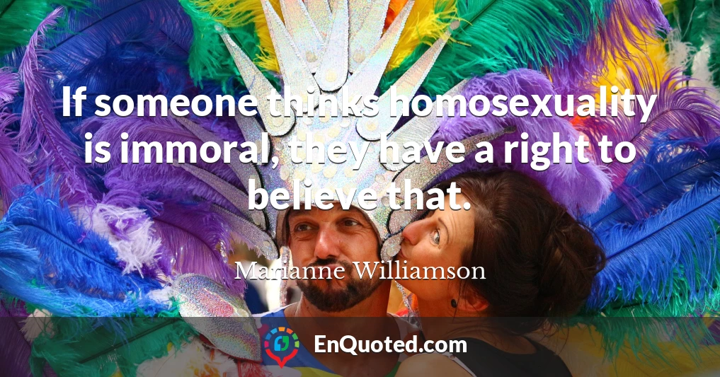 If someone thinks homosexuality is immoral, they have a right to believe that.