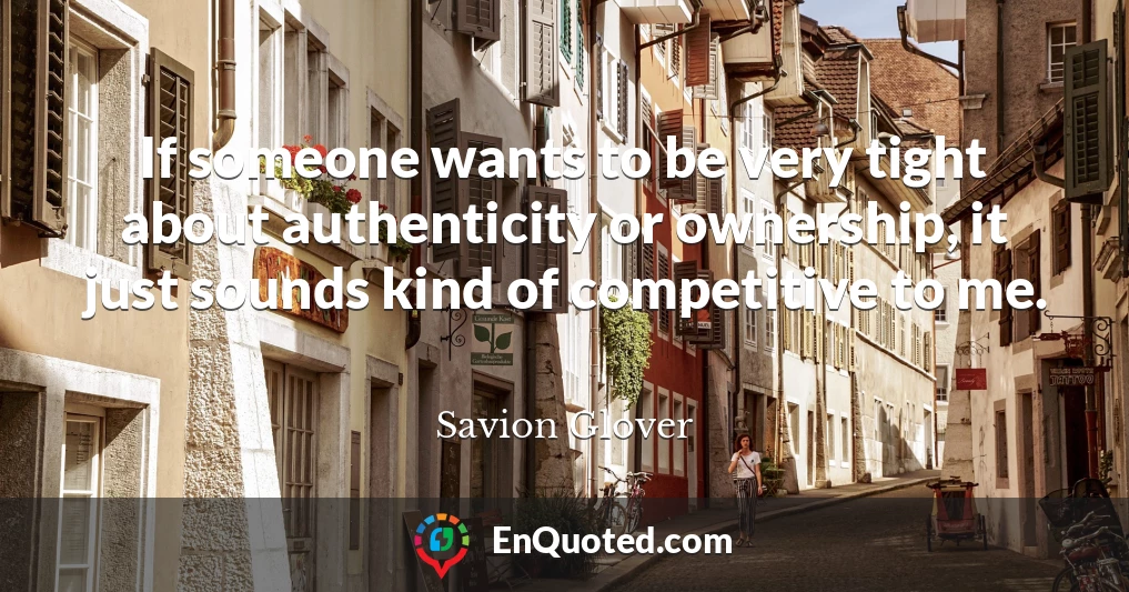 If someone wants to be very tight about authenticity or ownership, it just sounds kind of competitive to me.