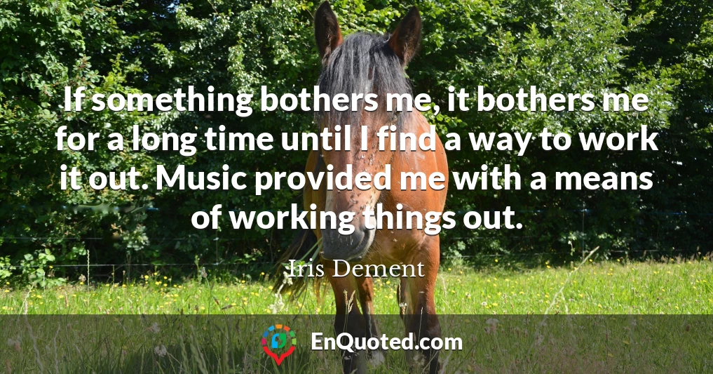 If something bothers me, it bothers me for a long time until I find a way to work it out. Music provided me with a means of working things out.