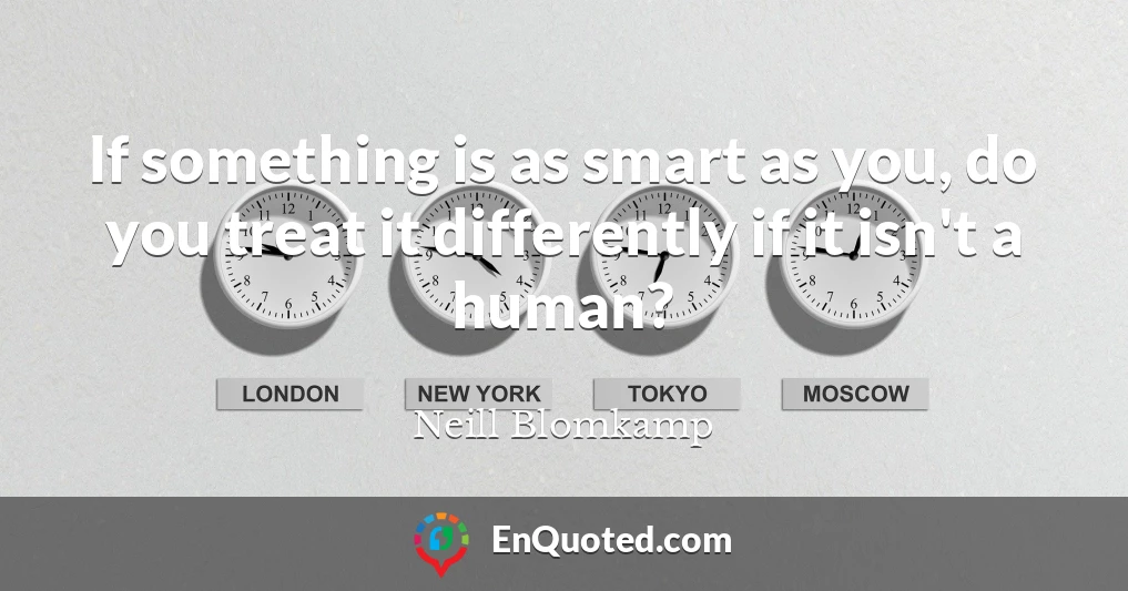 If something is as smart as you, do you treat it differently if it isn't a human?