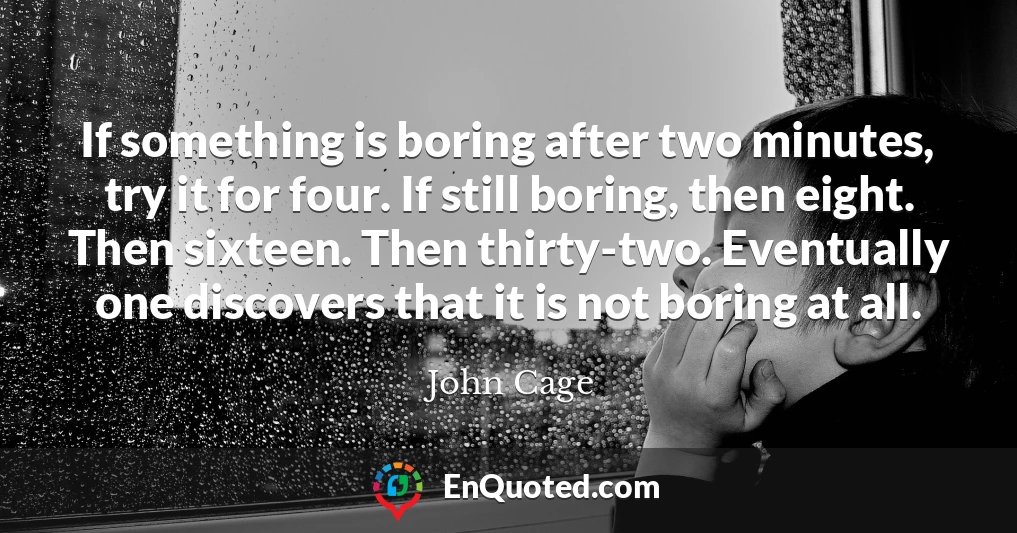 If something is boring after two minutes, try it for four. If still boring, then eight. Then sixteen. Then thirty-two. Eventually one discovers that it is not boring at all.