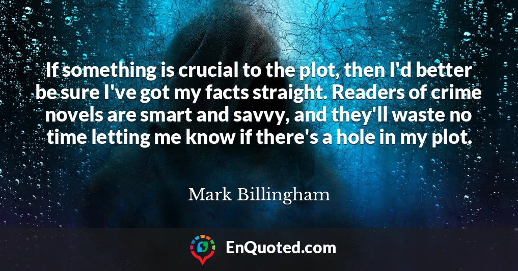 If something is crucial to the plot, then I'd better be sure I've got my facts straight. Readers of crime novels are smart and savvy, and they'll waste no time letting me know if there's a hole in my plot.