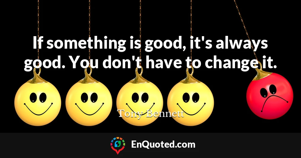 If something is good, it's always good. You don't have to change it.