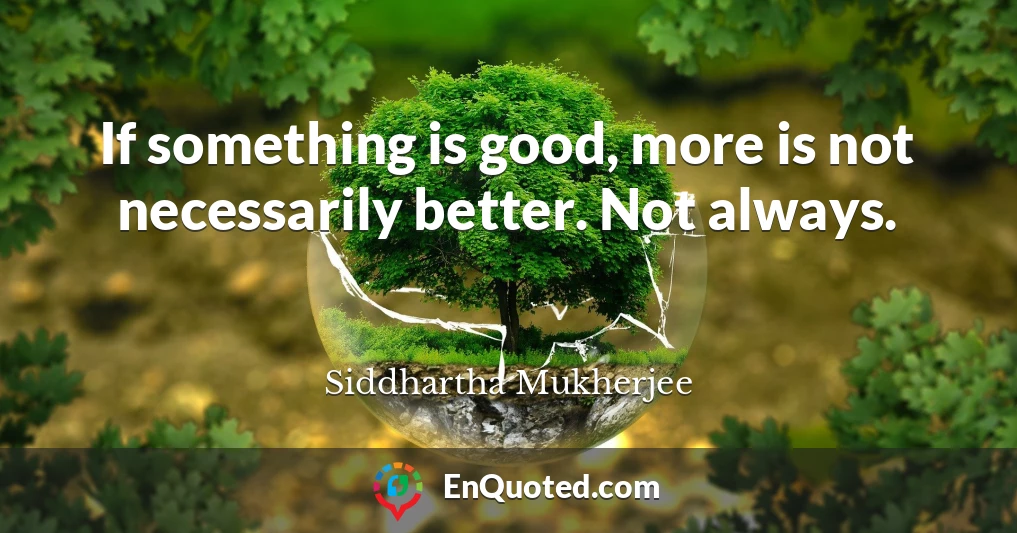If something is good, more is not necessarily better. Not always.