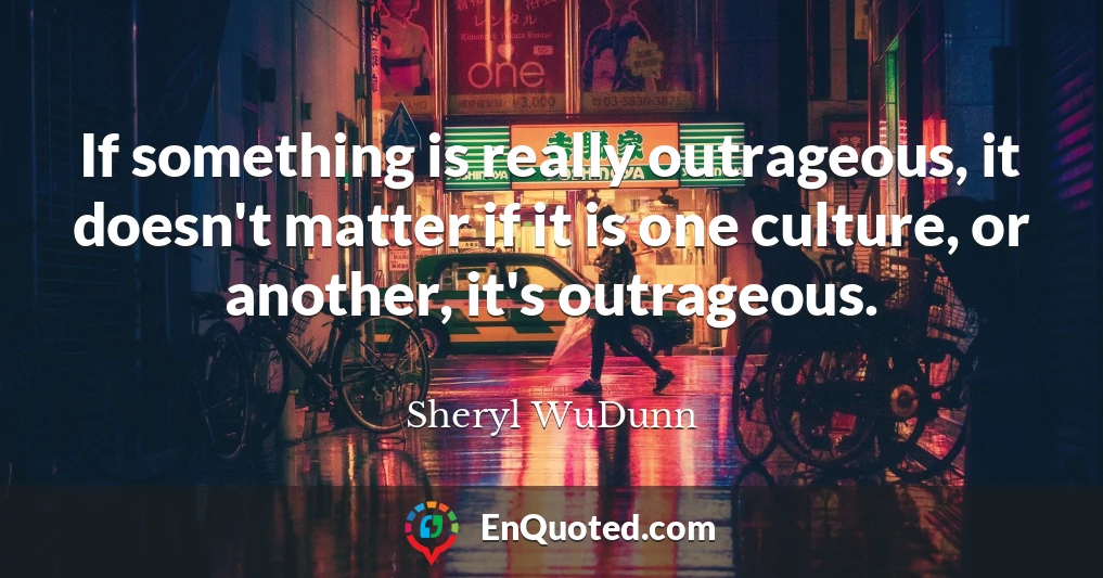 If something is really outrageous, it doesn't matter if it is one culture, or another, it's outrageous.