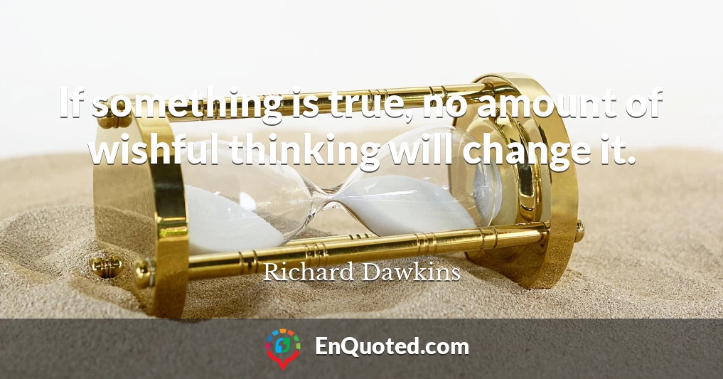 If something is true, no amount of wishful thinking will change it.