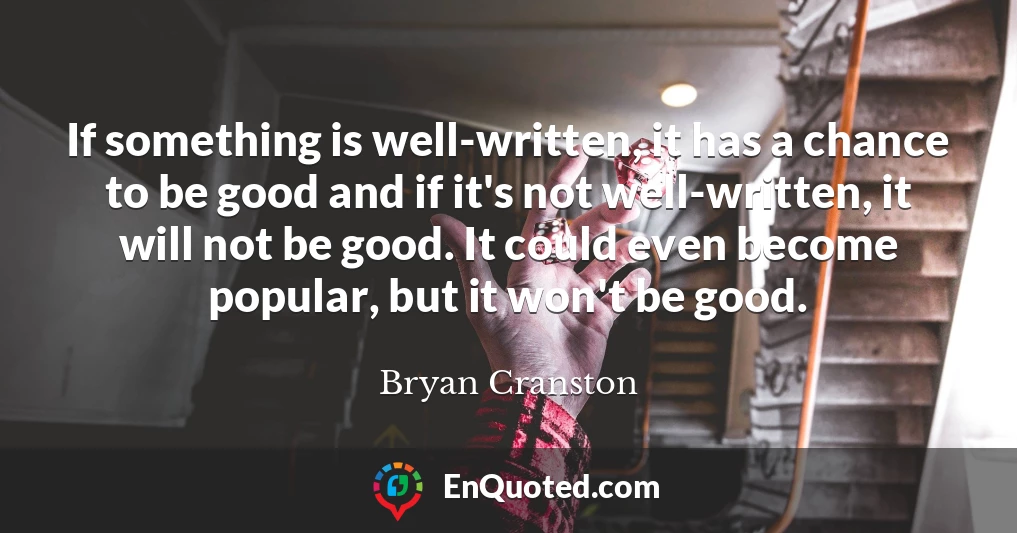 If something is well-written, it has a chance to be good and if it's not well-written, it will not be good. It could even become popular, but it won't be good.