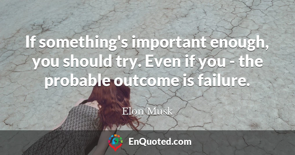 If something's important enough, you should try. Even if you - the probable outcome is failure.
