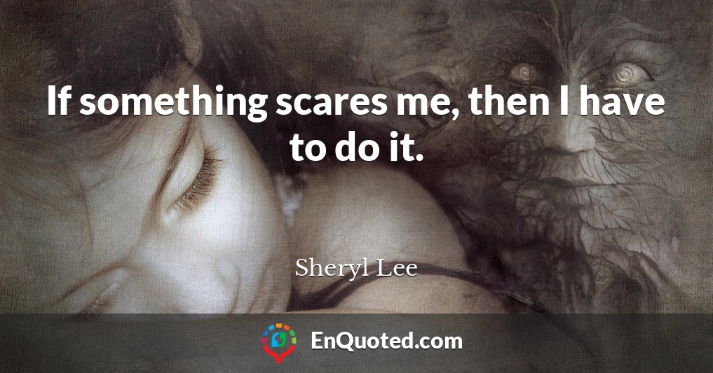 If something scares me, then I have to do it.