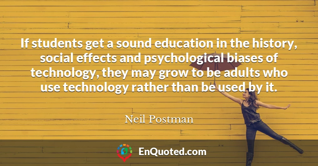 If students get a sound education in the history, social effects and psychological biases of technology, they may grow to be adults who use technology rather than be used by it.