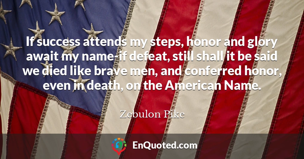 If success attends my steps, honor and glory await my name-if defeat, still shall it be said we died like brave men, and conferred honor, even in death, on the American Name.