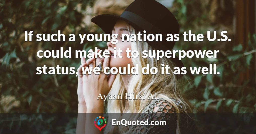 If such a young nation as the U.S. could make it to superpower status, we could do it as well.