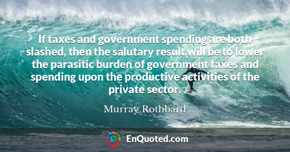 If taxes and government spending are both slashed, then the salutary result will be to lower the parasitic burden of government taxes and spending upon the productive activities of the private sector.