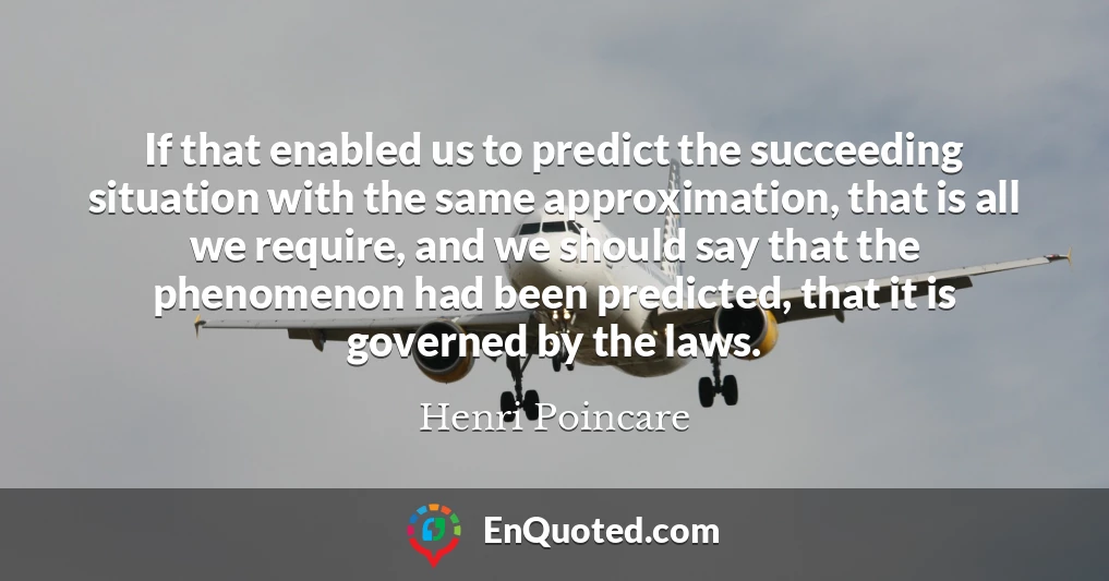 If that enabled us to predict the succeeding situation with the same approximation, that is all we require, and we should say that the phenomenon had been predicted, that it is governed by the laws.