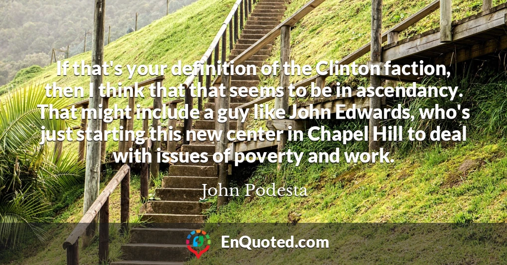 If that's your definition of the Clinton faction, then I think that that seems to be in ascendancy. That might include a guy like John Edwards, who's just starting this new center in Chapel Hill to deal with issues of poverty and work.