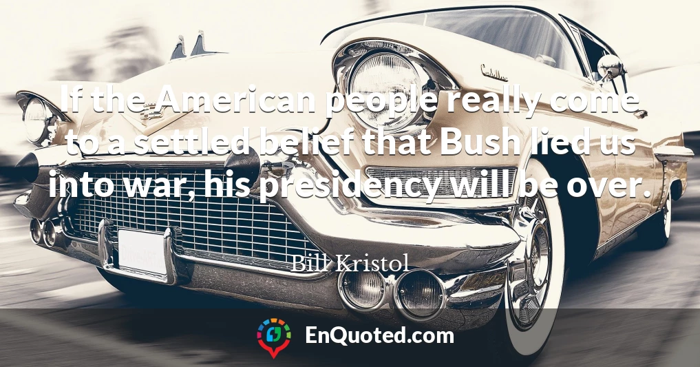 If the American people really come to a settled belief that Bush lied us into war, his presidency will be over.