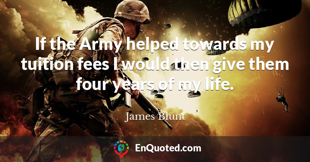 If the Army helped towards my tuition fees I would then give them four years of my life.