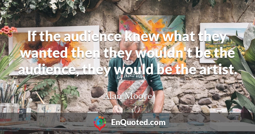 If the audience knew what they wanted then they wouldn't be the audience, they would be the artist.
