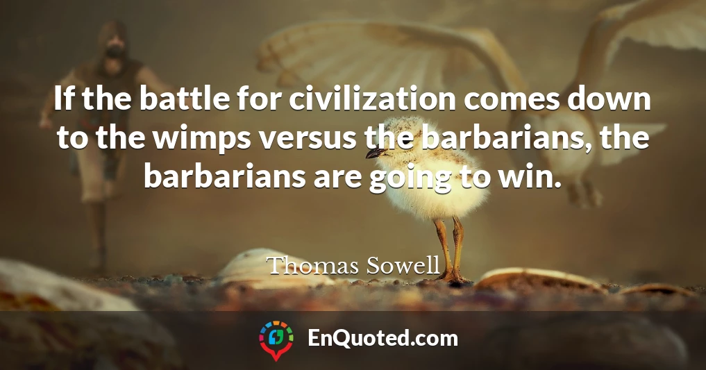 If the battle for civilization comes down to the wimps versus the barbarians, the barbarians are going to win.