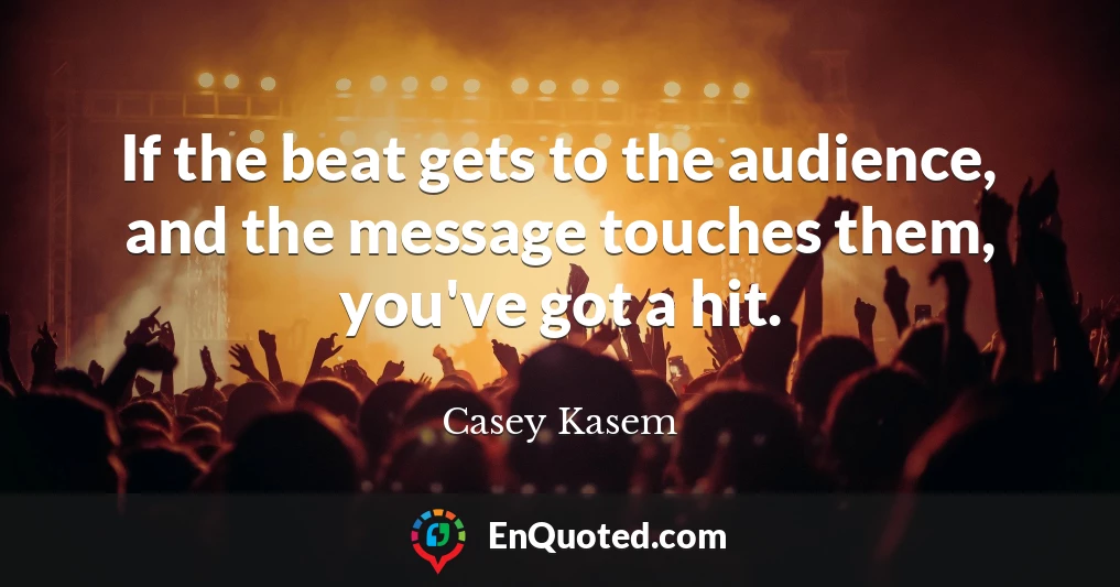 If the beat gets to the audience, and the message touches them, you've got a hit.
