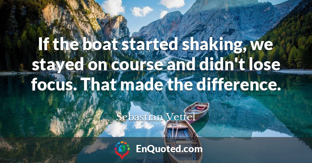 If the boat started shaking, we stayed on course and didn't lose focus. That made the difference.