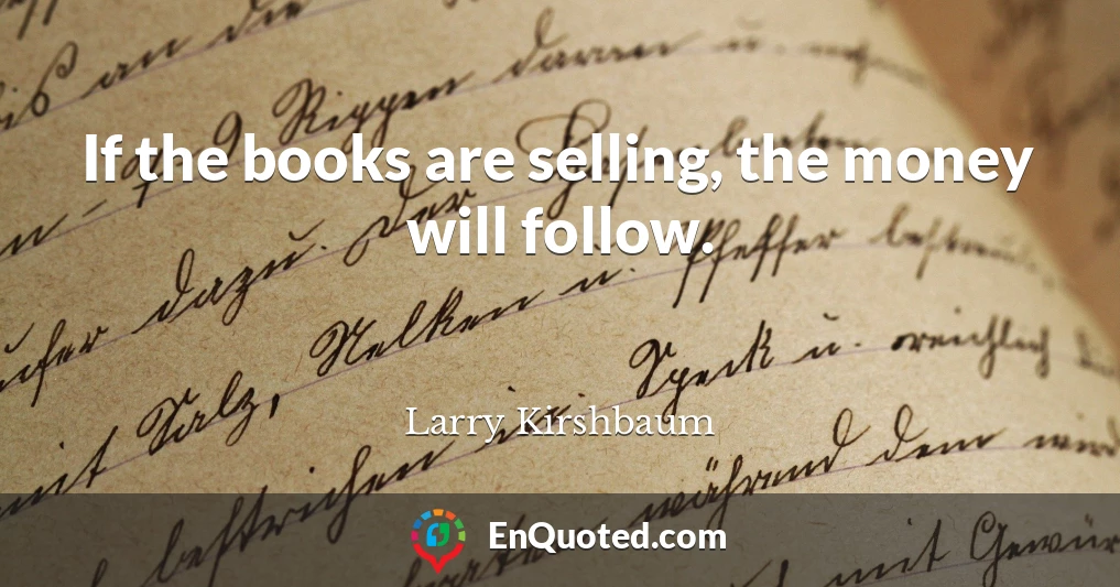 If the books are selling, the money will follow.